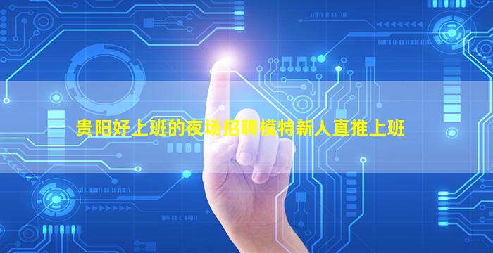 贵阳好上班的夜场招聘模特新人直推上班